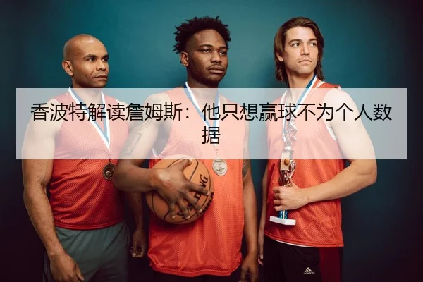 香波特解读詹姆斯：他只想赢球不为个人数据